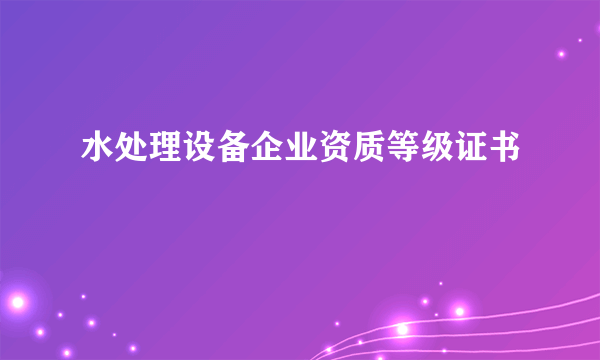 水处理设备企业资质等级证书