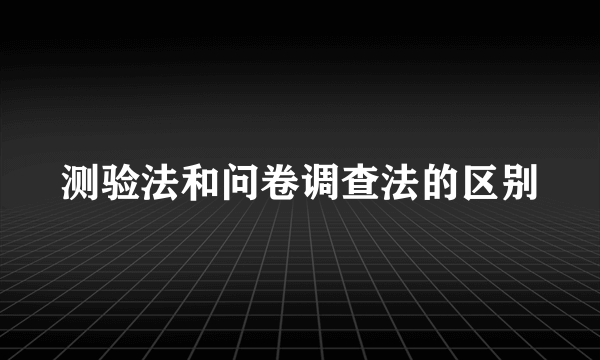 测验法和问卷调查法的区别