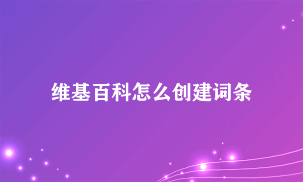 维基百科怎么创建词条