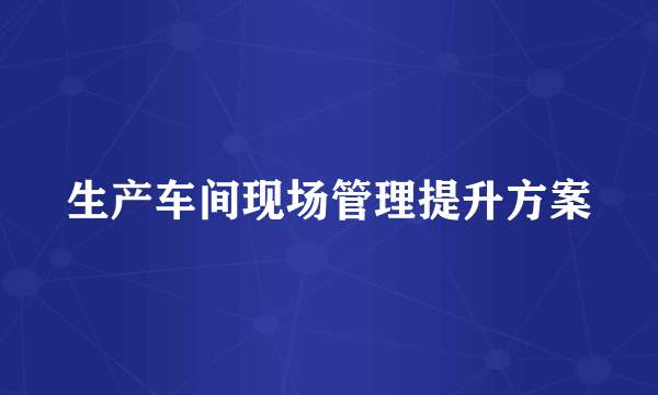 生产车间现场管理提升方案