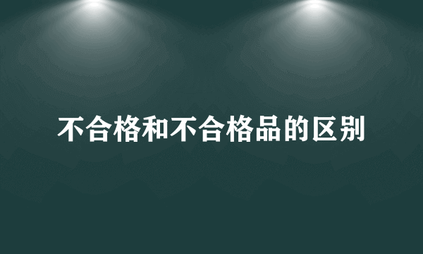 不合格和不合格品的区别