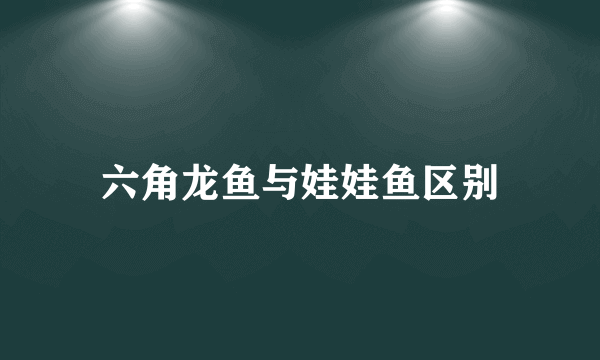 六角龙鱼与娃娃鱼区别