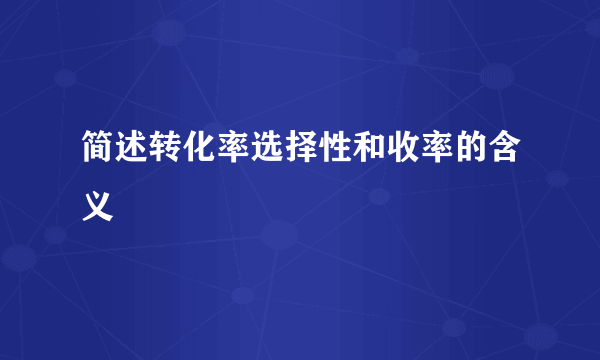 简述转化率选择性和收率的含义