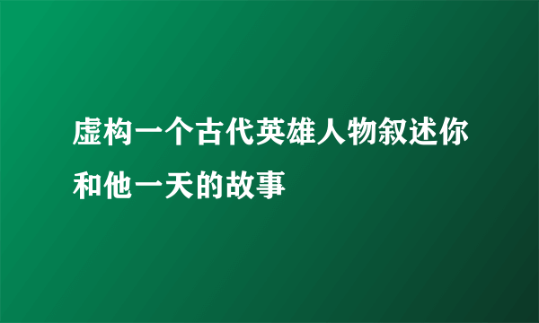 虚构一个古代英雄人物叙述你和他一天的故事