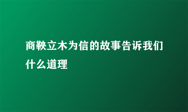 商鞅立木为信的故事告诉我们什么道理
