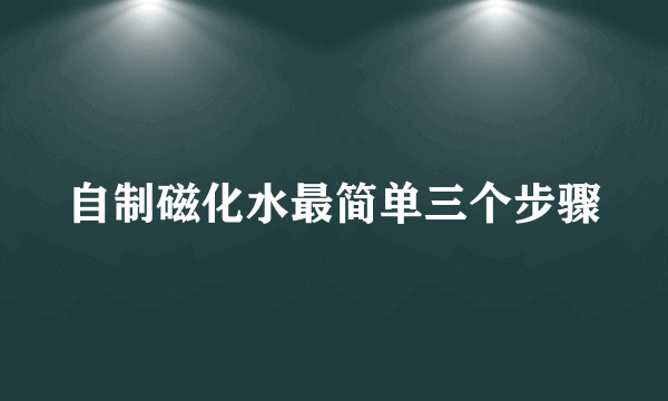 自制磁化水最简单三个步骤