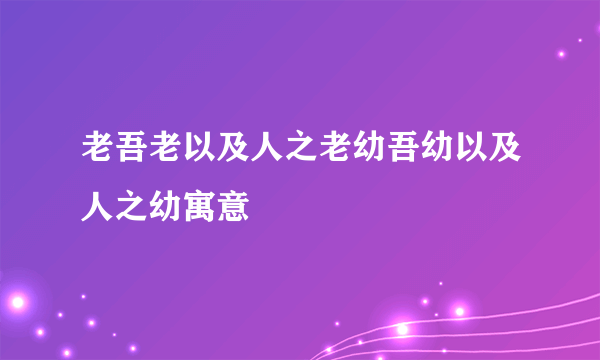 老吾老以及人之老幼吾幼以及人之幼寓意