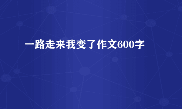一路走来我变了作文600字