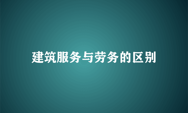 建筑服务与劳务的区别