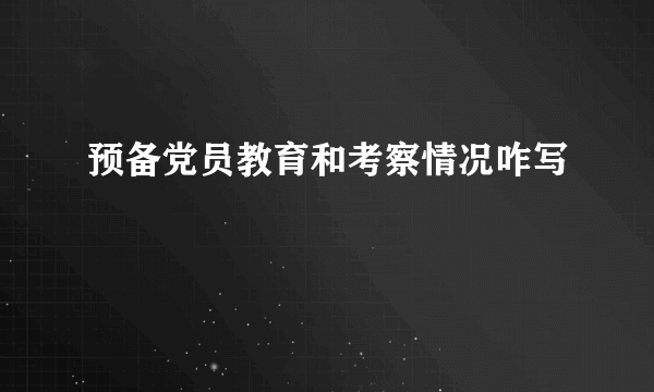 预备党员教育和考察情况咋写