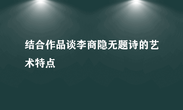 结合作品谈李商隐无题诗的艺术特点