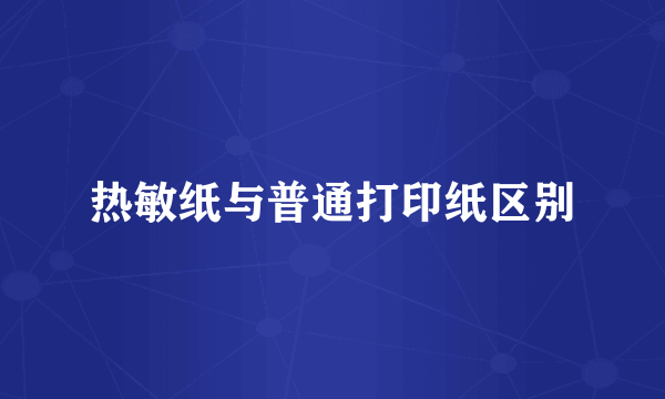 热敏纸与普通打印纸区别
