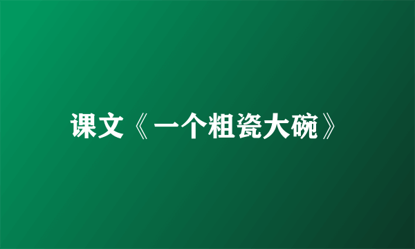 课文《一个粗瓷大碗》