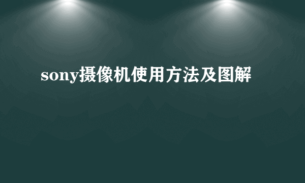 sony摄像机使用方法及图解