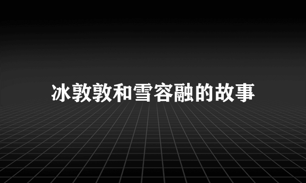 冰敦敦和雪容融的故事