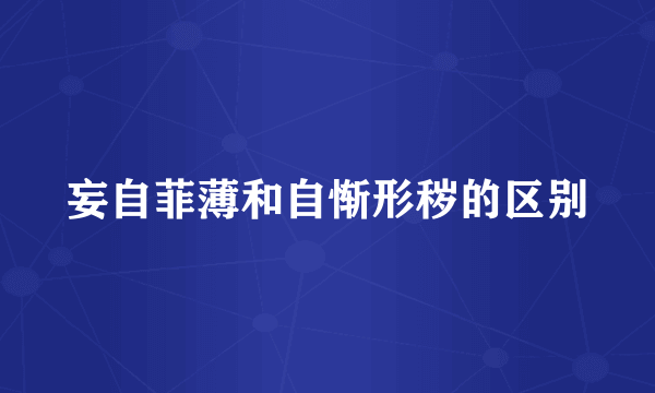 妄自菲薄和自惭形秽的区别