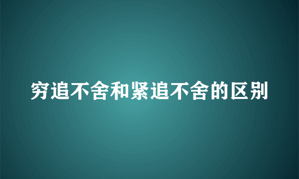 穷追不舍和紧追不舍的区别