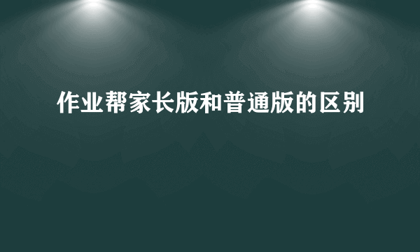 作业帮家长版和普通版的区别