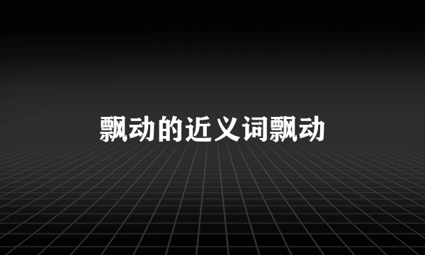 飘动的近义词飘动