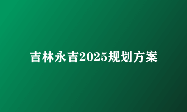 吉林永吉2025规划方案