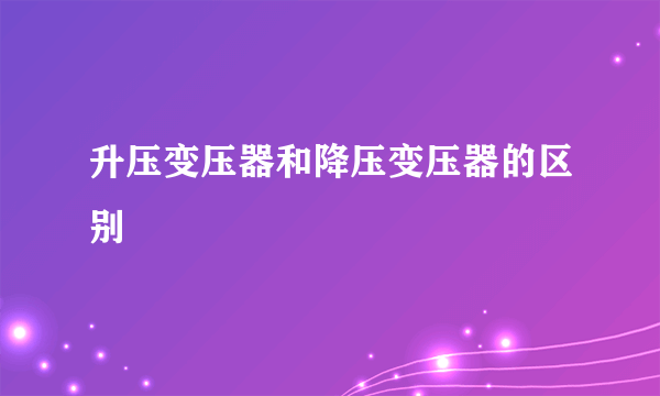 升压变压器和降压变压器的区别