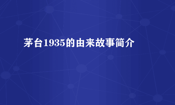 茅台1935的由来故事简介