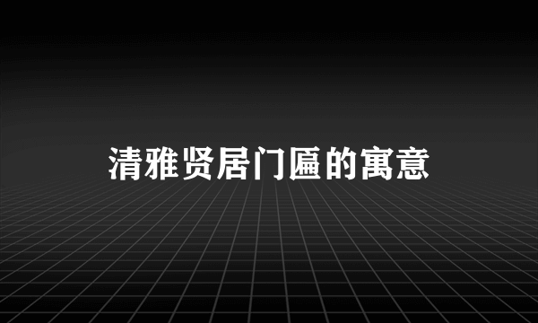 清雅贤居门匾的寓意