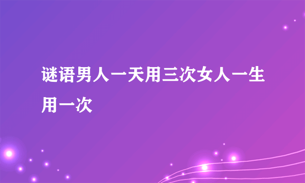 谜语男人一天用三次女人一生用一次