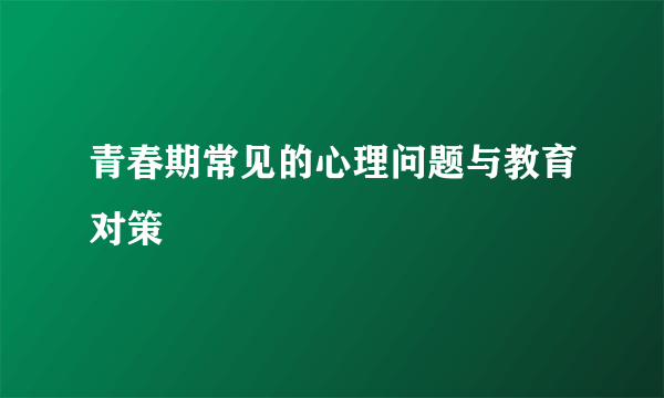 青春期常见的心理问题与教育对策