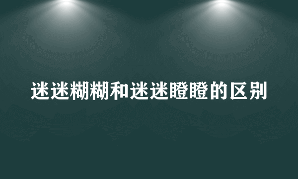 迷迷糊糊和迷迷瞪瞪的区别