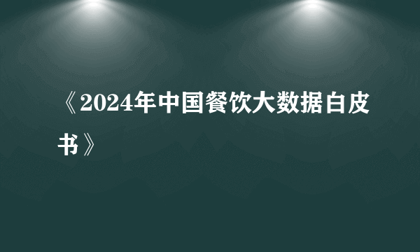 《2024年中国餐饮大数据白皮书》