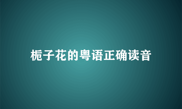 栀子花的粤语正确读音