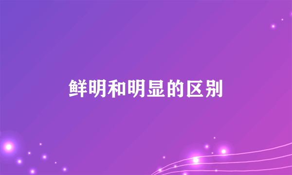 鲜明和明显的区别
