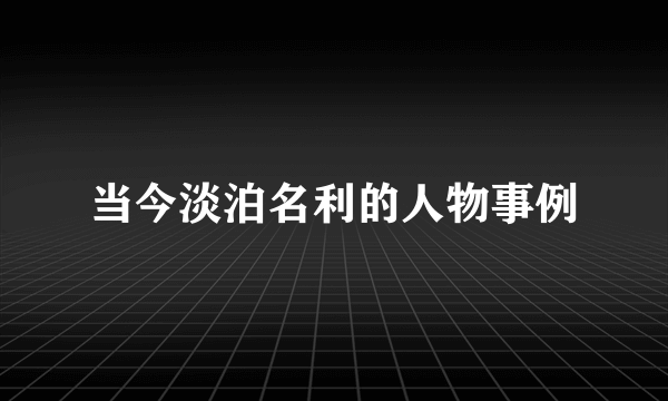 当今淡泊名利的人物事例