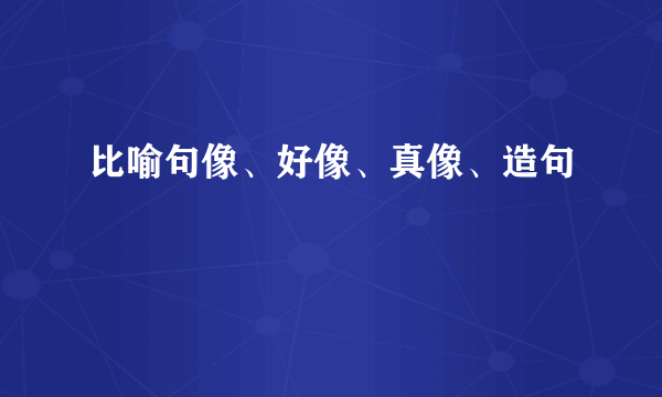 比喻句像、好像、真像、造句