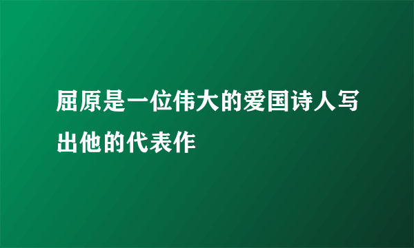屈原是一位伟大的爱国诗人写出他的代表作