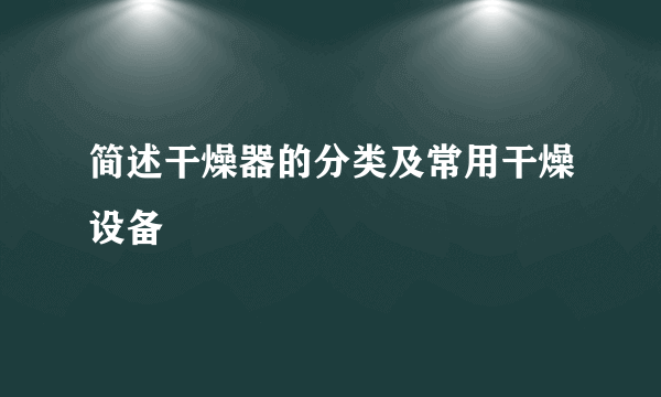 简述干燥器的分类及常用干燥设备