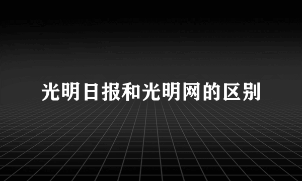 光明日报和光明网的区别