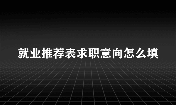 就业推荐表求职意向怎么填