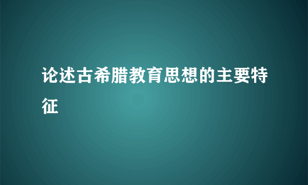 论述古希腊教育思想的主要特征