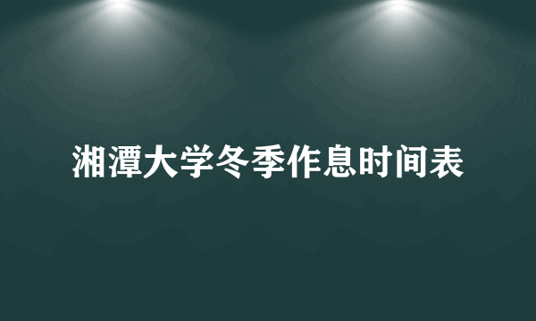 湘潭大学冬季作息时间表