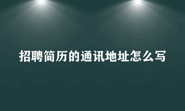 招聘简历的通讯地址怎么写