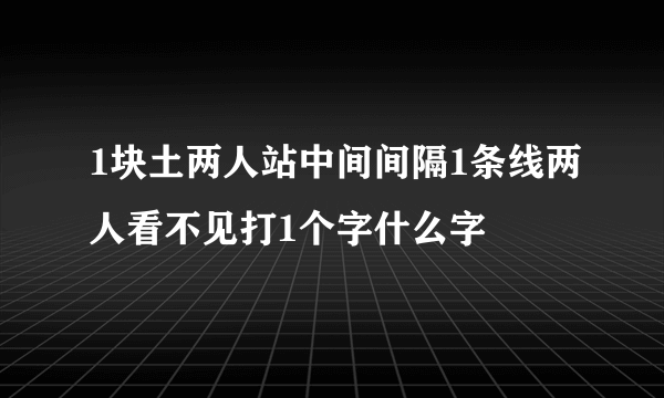 1块土两人站中间间隔1条线两人看不见打1个字什么字