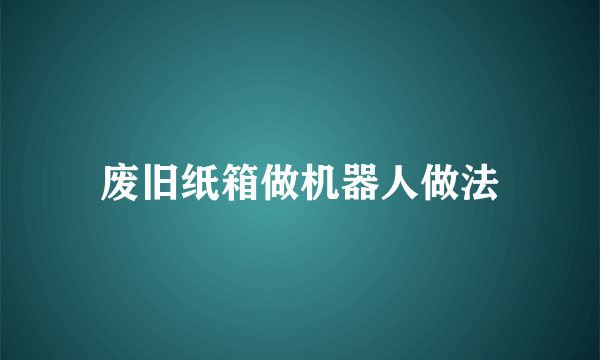 废旧纸箱做机器人做法
