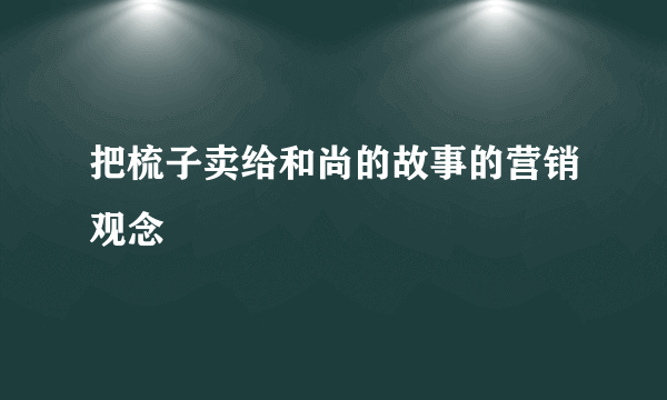 把梳子卖给和尚的故事的营销观念
