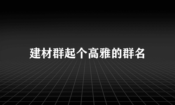 建材群起个高雅的群名
