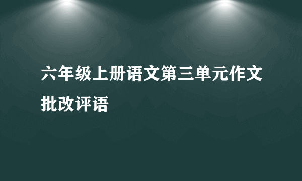六年级上册语文第三单元作文批改评语