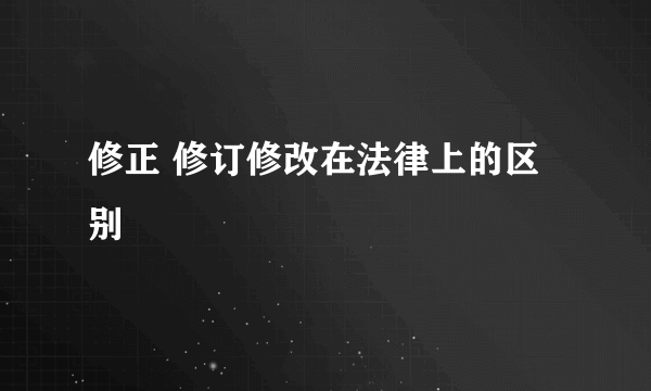 修正 修订修改在法律上的区别