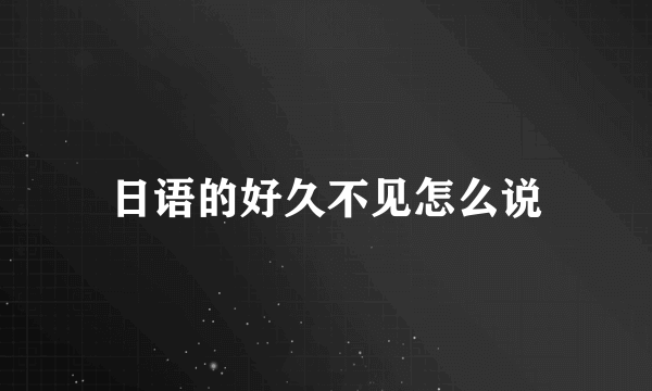 日语的好久不见怎么说