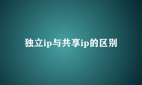 独立ip与共享ip的区别